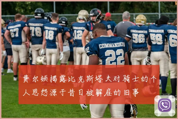 费尔顿揭露比克斯塔夫对骑士的个人恩怨源于昔日被解雇的旧事