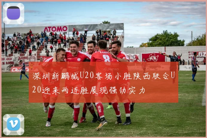 深圳新鹏城U20客场小胜陕西联合U20迎来两连胜展现强劲实力