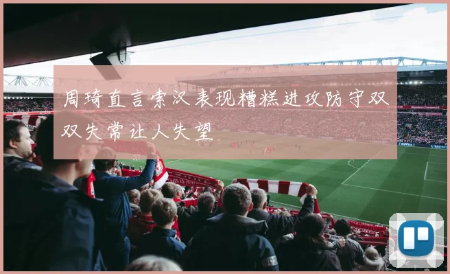 周琦直言索汉表现糟糕进攻防守双双失常让人失望