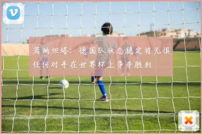 若纳坦塔：德国队状态稳定将无惧任何对手在世界杯上争夺胜利