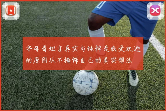 字母哥坦言真实与纯粹是我受欢迎的原因从不掩饰自己的真实想法