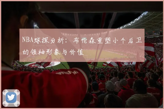 NBA球探分析：布伦森重塑小个后卫的领袖形象与价值