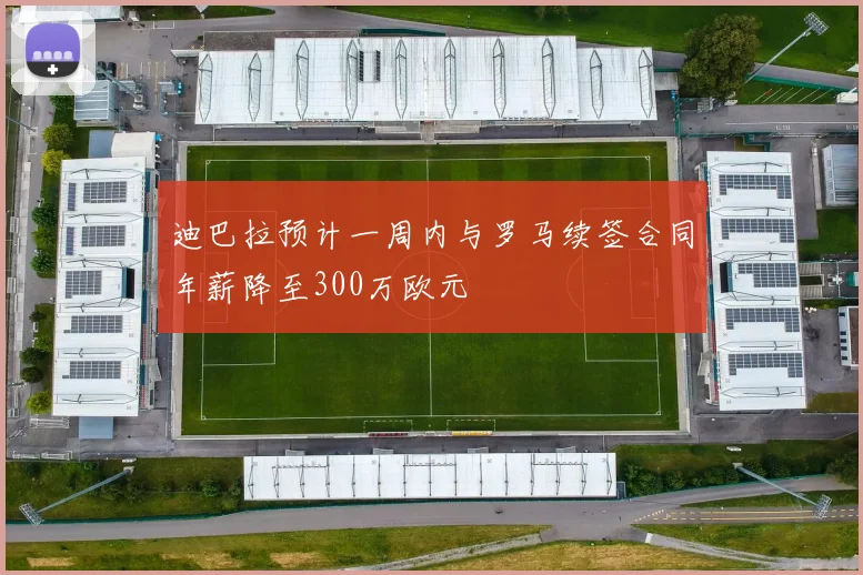 迪巴拉预计一周内与罗马续签合同年薪降至300万欧元