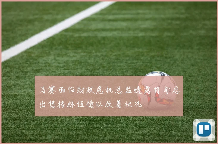 马赛面临财政危机总监透露将考虑出售格林伍德以改善状况