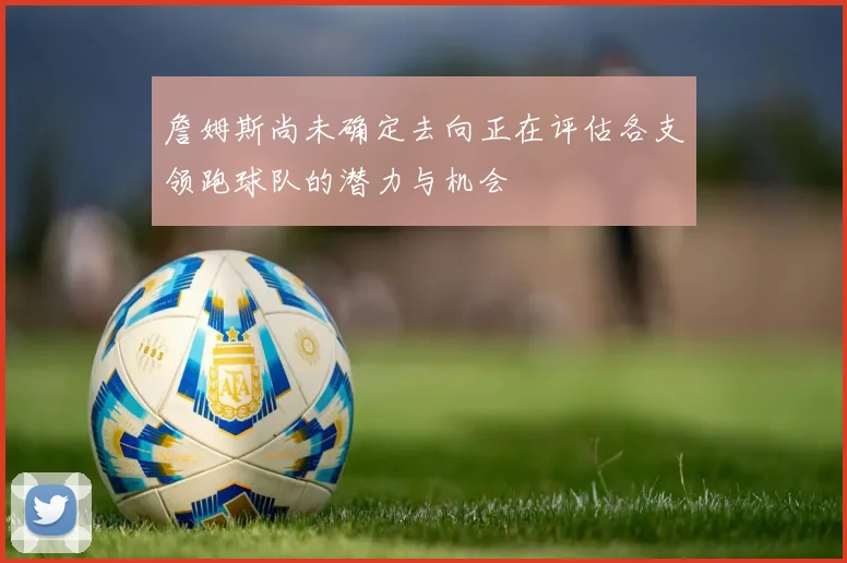 詹姆斯尚未确定去向正在评估各支领跑球队的潜力与机会