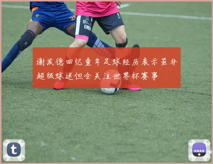 谢泼德回忆童年足球经历表示虽非超级球迷但会关注世界杯赛事