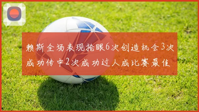 赖斯全场表现抢眼6次创造机会3次成功传中2次成功过人成比赛最佳