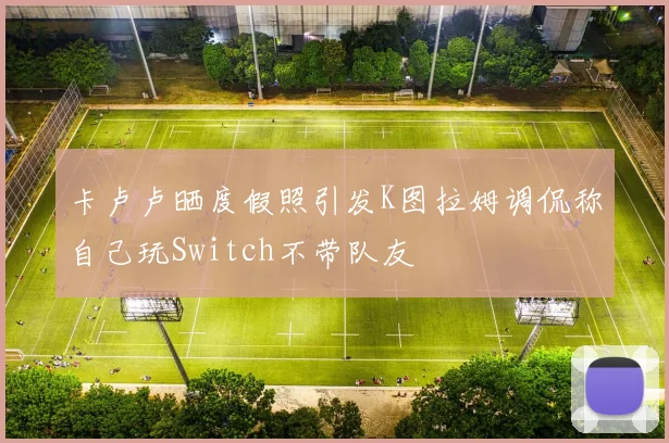 卡卢卢晒度假照引发K图拉姆调侃称自己玩Switch不带队友