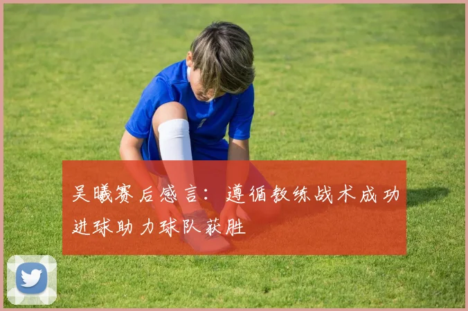 吴曦赛后感言：遵循教练战术成功进球助力球队获胜