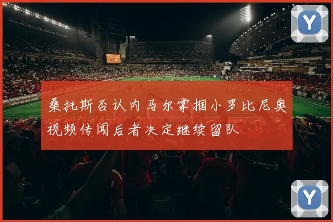 桑托斯否认内马尔掌掴小罗比尼奥视频传闻后者决定继续留队