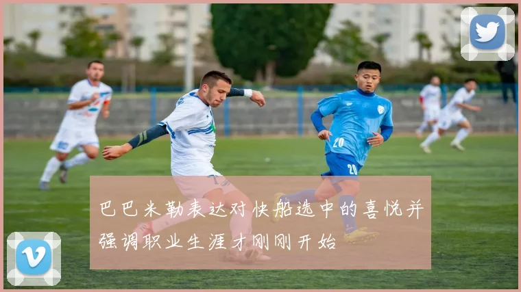 巴巴米勒表达对快船选中的喜悦并强调职业生涯才刚刚开始