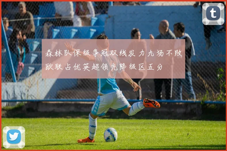 森林队保级争冠双线发力九场不败欧联占优英超领先降级区五分