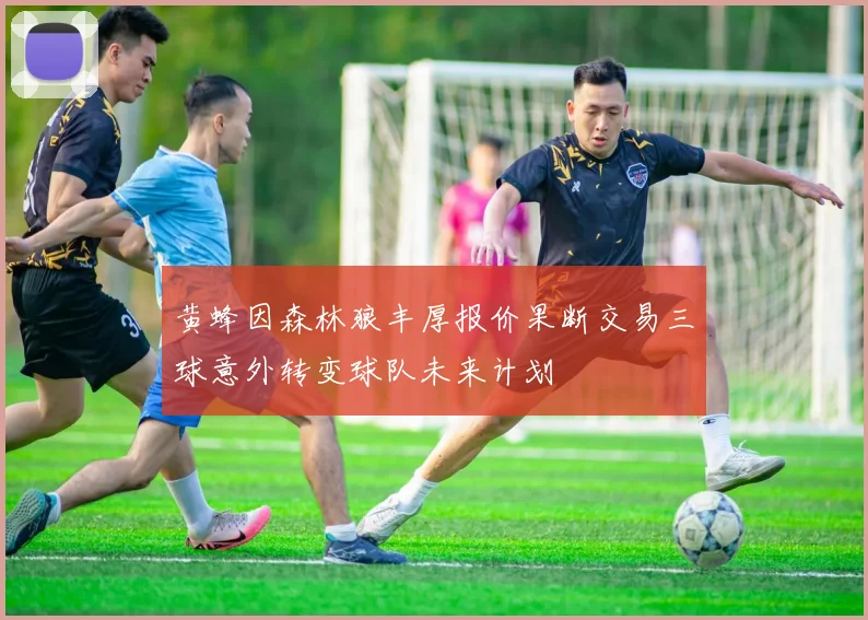 黄蜂因森林狼丰厚报价果断交易三球意外转变球队未来计划