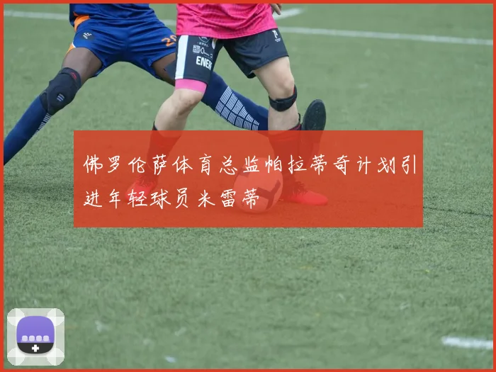 佛罗伦萨体育总监帕拉蒂奇计划引进年轻球员米雷蒂