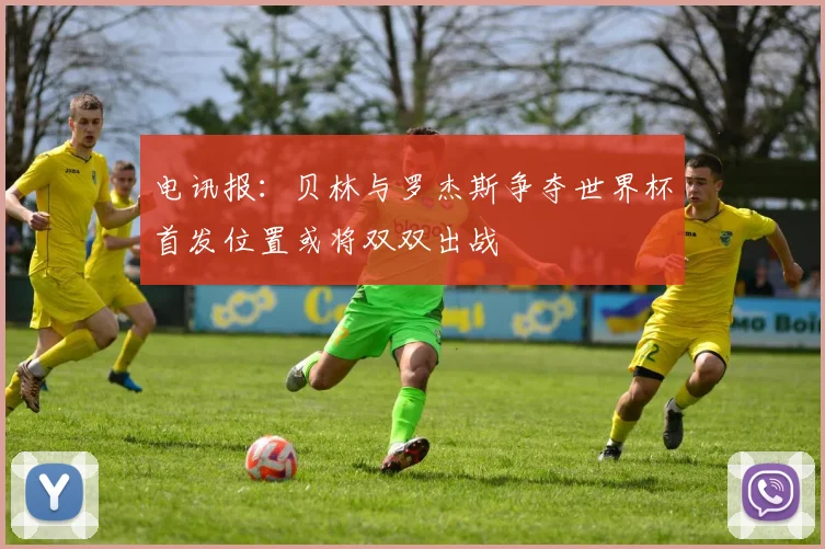 电讯报：贝林与罗杰斯争夺世界杯首发位置或将双双出战